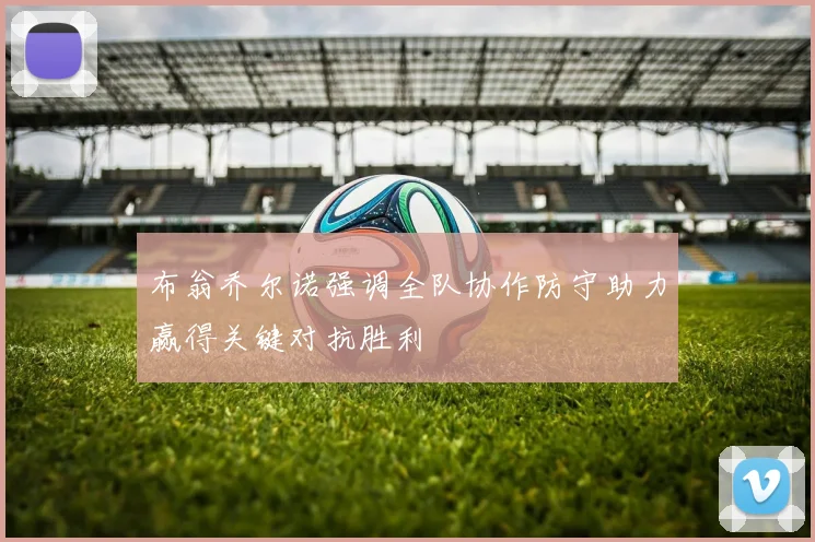 布翁乔尔诺强调全队协作防守助力赢得关键对抗胜利