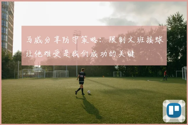 马威分享防守策略：限制文班接球让他难受是我们成功的关键