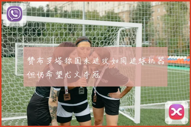 赞布罗塔称国米进攻如同进球机器但仍希望尤文夺冠