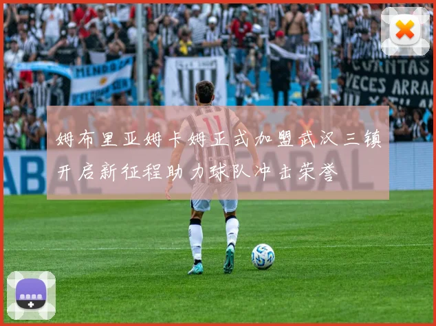 姆布里亚姆卡姆正式加盟武汉三镇开启新征程助力球队冲击荣誉