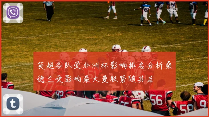 英超各队受非洲杯影响排名分析桑德兰受影响最大曼联紧随其后