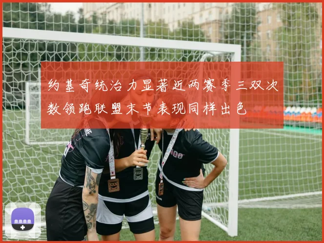 约基奇统治力显著近两赛季三双次数领跑联盟末节表现同样出色