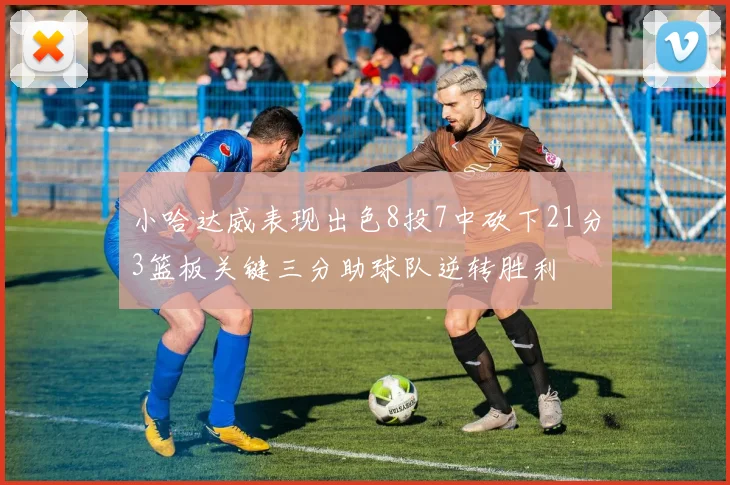 小哈达威表现出色8投7中砍下21分3篮板关键三分助球队逆转胜利