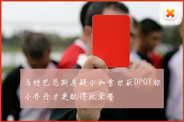 马特巴恩斯质疑小加索尔获DPOY称小乔丹才更配得此荣誉