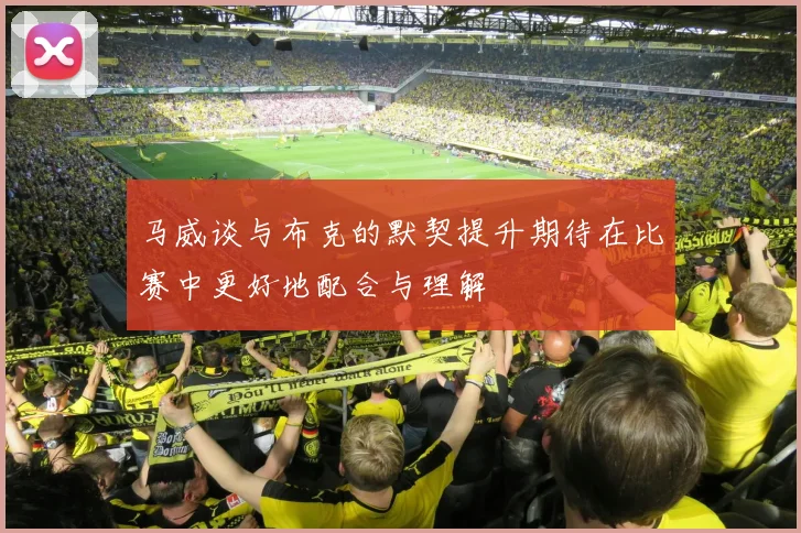 马威谈与布克的默契提升期待在比赛中更好地配合与理解
