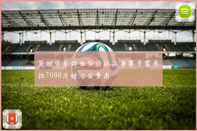 英超俱乐部面临新挑战每赛季需承担7000万镑治安费用