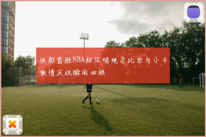 快船首胜NBA杯压哨绝杀比尔与小卡激情庆祝瞬间回顾