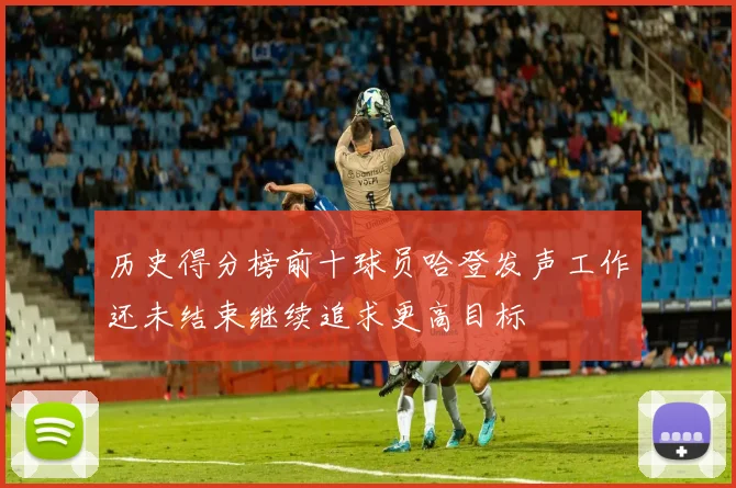 历史得分榜前十球员哈登发声工作还未结束继续追求更高目标