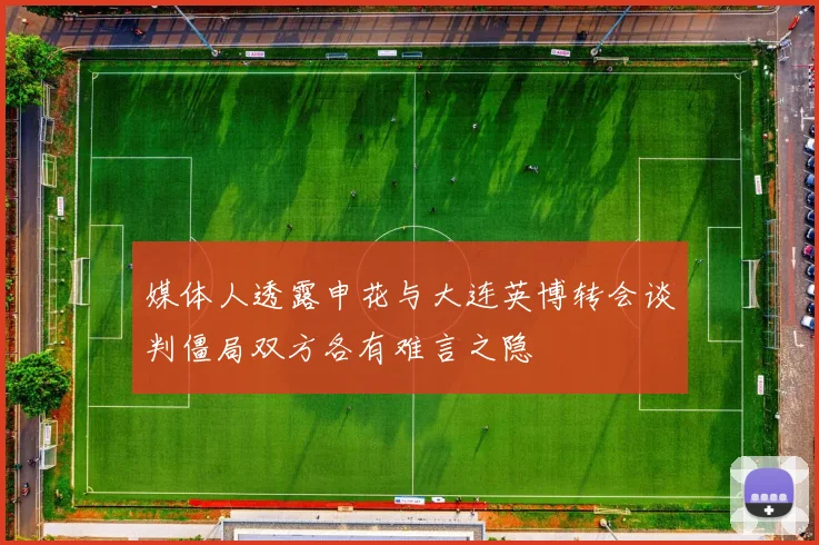 媒体人透露申花与大连英博转会谈判僵局双方各有难言之隐
