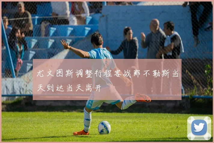 尤文图斯调整行程客战那不勒斯当天到达当天离开