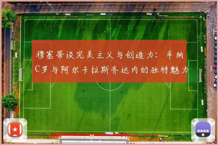 穆塞蒂谈完美主义与创造力：辛纳C罗与阿尔卡拉斯齐达内的独特魅力