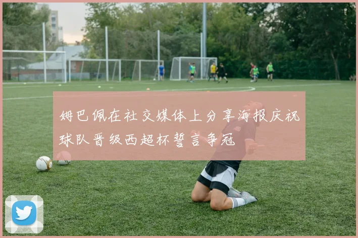 姆巴佩在社交媒体上分享海报庆祝球队晋级西超杯誓言争冠