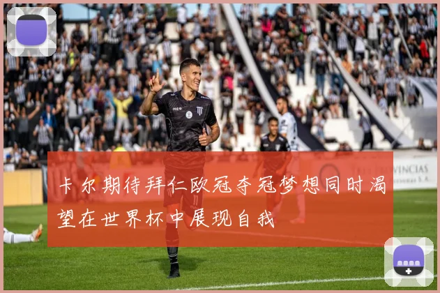 卡尔期待拜仁欧冠夺冠梦想同时渴望在世界杯中展现自我