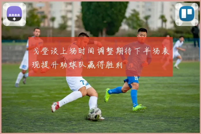 戈登谈上场时间调整期待下半场表现提升助球队赢得胜利
