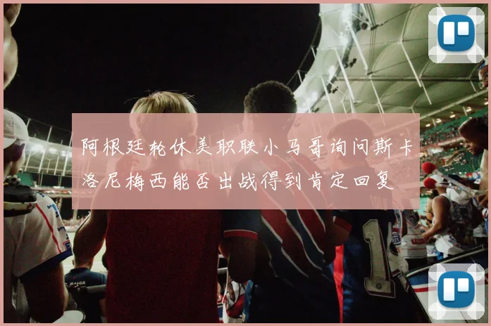 阿根廷轮休美职联小马哥询问斯卡洛尼梅西能否出战得到肯定回复
