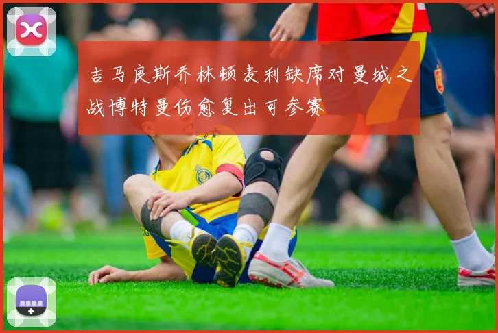 吉马良斯乔林顿麦利缺席对曼城之战博特曼伤愈复出可参赛