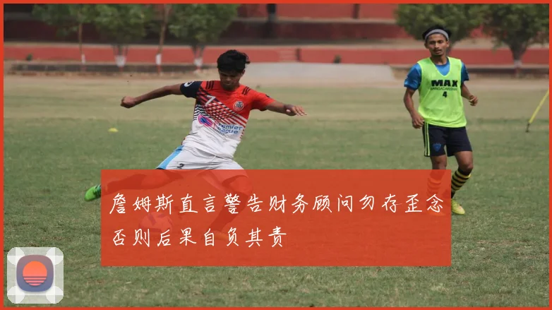 詹姆斯直言警告财务顾问勿存歪念否则后果自负其责
