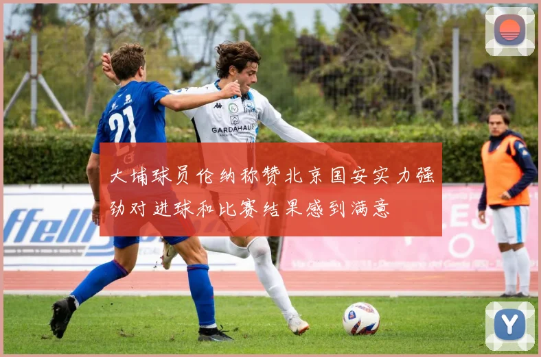 大埔球员伦纳称赞北京国安实力强劲对进球和比赛结果感到满意