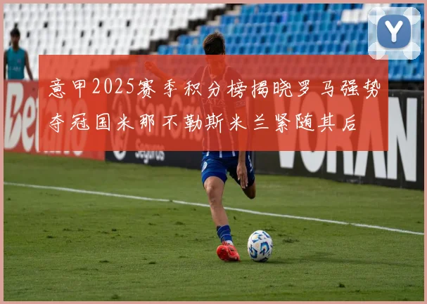 意甲2025赛季积分榜揭晓罗马强势夺冠国米那不勒斯米兰紧随其后