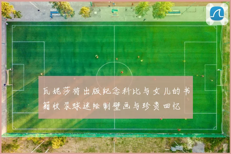 瓦妮莎将出版纪念科比与女儿的书籍收录球迷绘制壁画与珍贵回忆