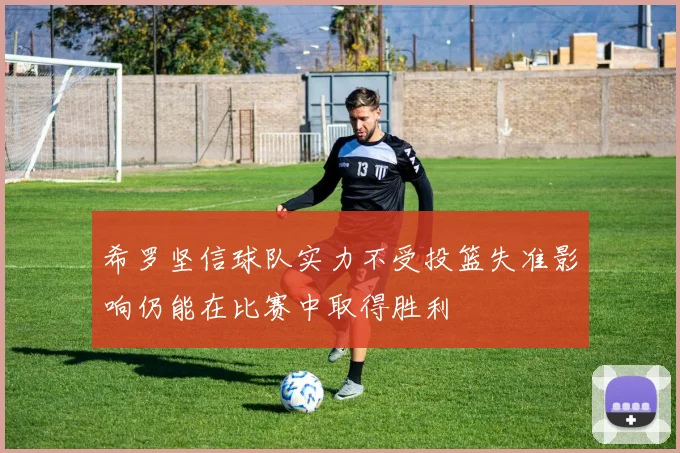 希罗坚信球队实力不受投篮失准影响仍能在比赛中取得胜利