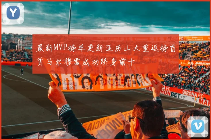 最新MVP榜单更新亚历山大重返榜首贾马尔穆雷成功跻身前十