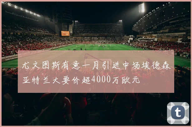 尤文图斯有意一月引进中场埃德森亚特兰大要价超4000万欧元