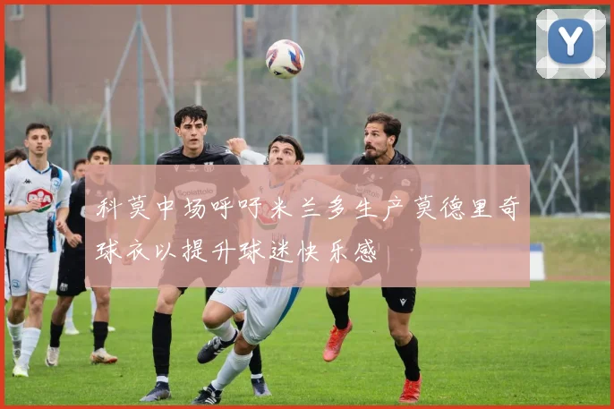 科莫中场呼吁米兰多生产莫德里奇球衣以提升球迷快乐感