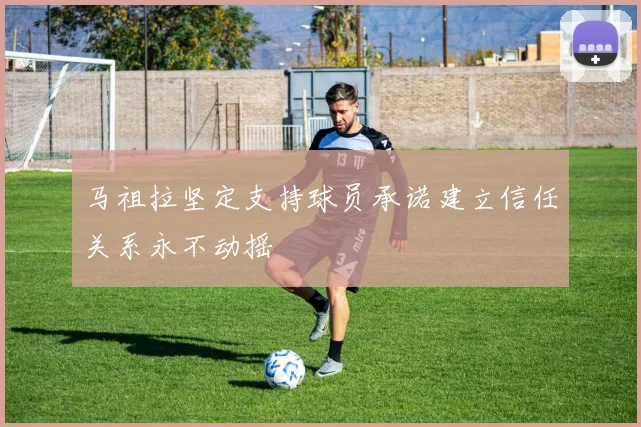 马祖拉坚定支持球员承诺建立信任关系永不动摇