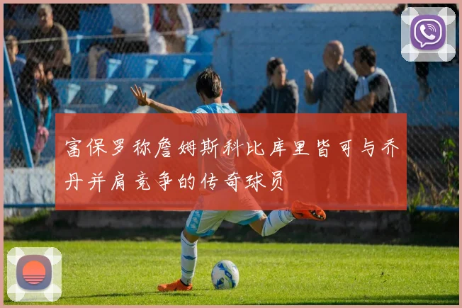 富保罗称詹姆斯科比库里皆可与乔丹并肩竞争的传奇球员