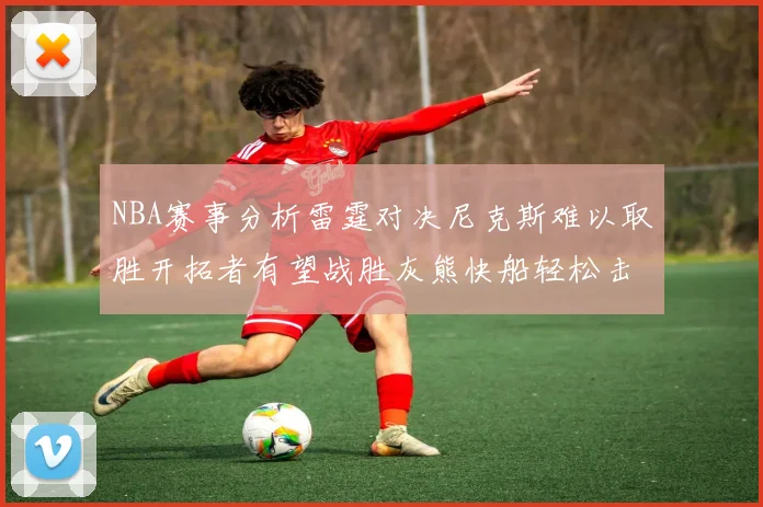 NBA赛事分析雷霆对决尼克斯难以取胜开拓者有望战胜灰熊快船轻松击败步行者