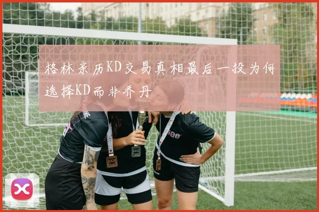 格林亲历KD交易真相最后一投为何选择KD而非乔丹