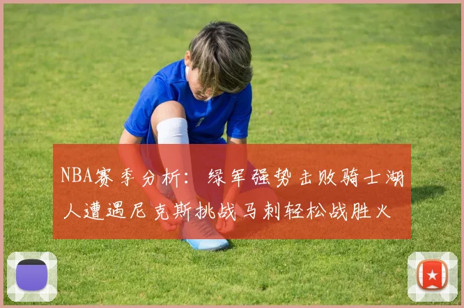 NBA赛季分析：绿军强势击败骑士湖人遭遇尼克斯挑战马刺轻松战胜火箭