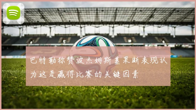 巴特勒称赞波杰姆斯基果断表现认为这是赢得比赛的关键因素