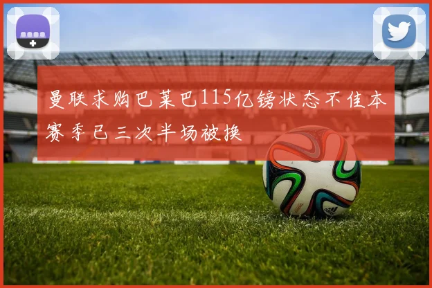 曼联求购巴莱巴115亿镑状态不佳本赛季已三次半场被换