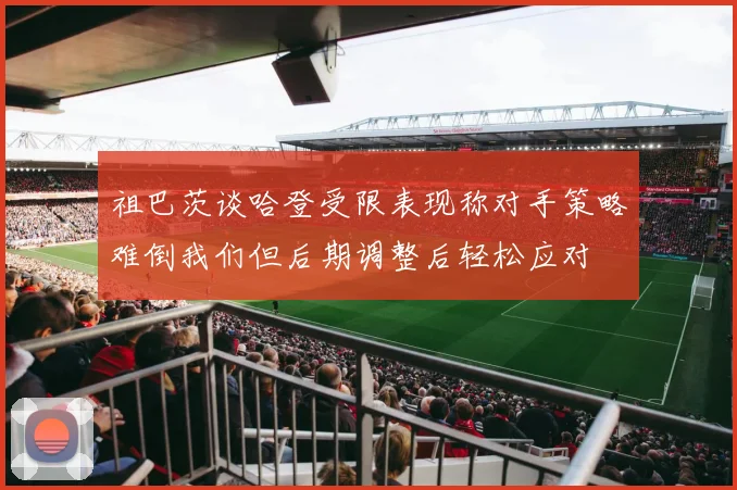 祖巴茨谈哈登受限表现称对手策略难倒我们但后期调整后轻松应对