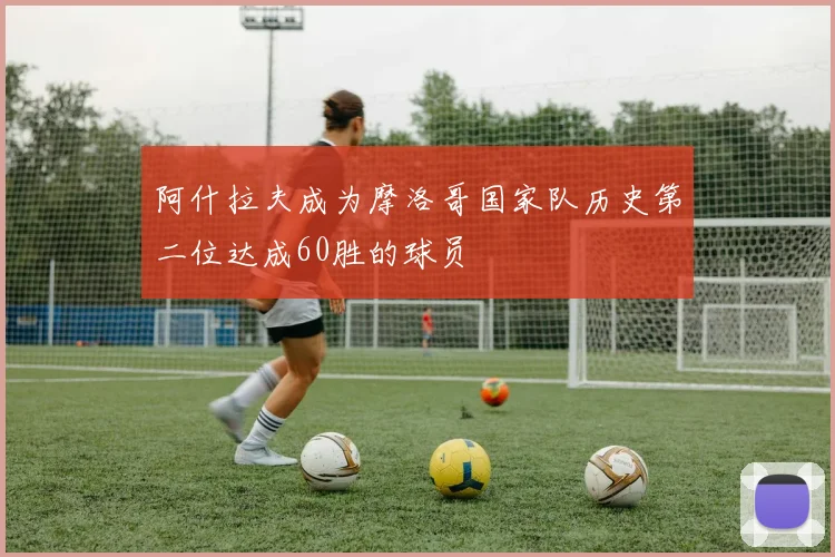 阿什拉夫成为摩洛哥国家队历史第二位达成60胜的球员
