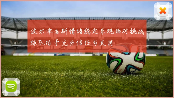 波尔津吉斯情绪稳定乐观面对挑战球队给予充分信任与支持
